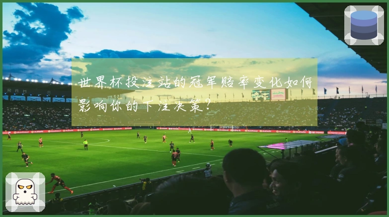 世界杯投注站的冠军赔率变化如何影响你的下注决策？