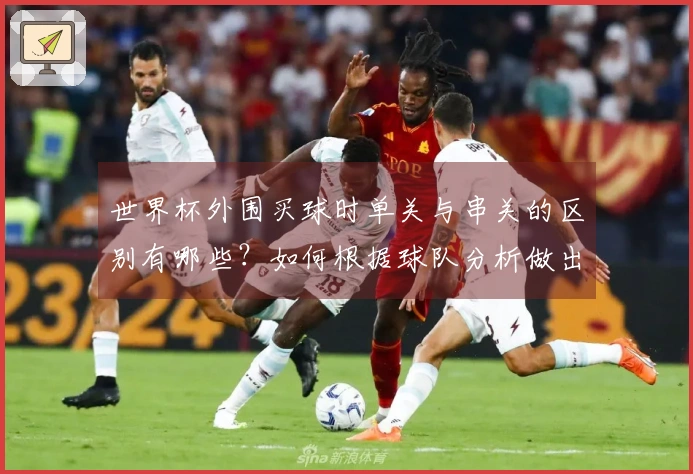 世界杯外围买球时单关与串关的区别有哪些？如何根据球队分析做出明智选择？