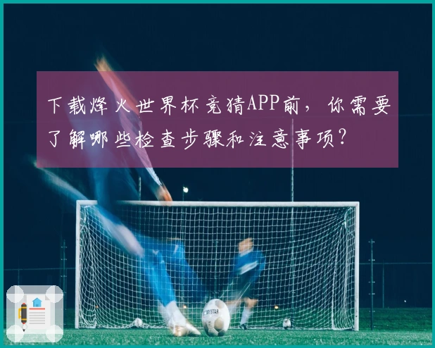 下载烽火世界杯竞猜APP前，你需要了解哪些检查步骤和注意事项？