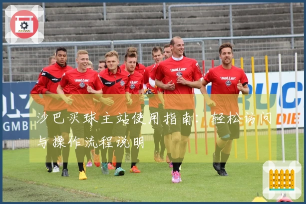 沙巴买球主站使用指南：轻松访问与操作流程说明