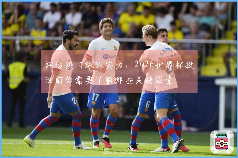 评估热门球队实力，2026世界杯投注前你需要了解哪些关键因素