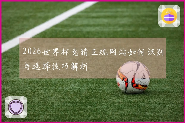 2026世界杯竞猜正规网站如何识别与选择技巧解析