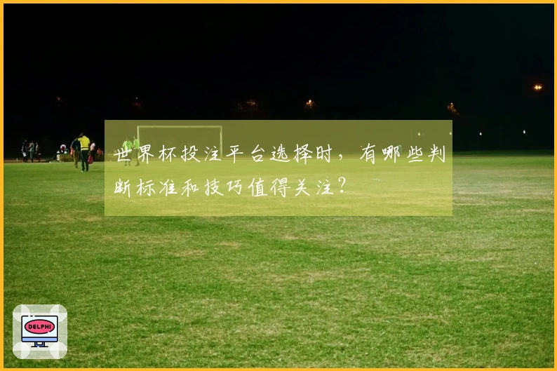 世界杯投注平台选择时，有哪些判断标准和技巧值得关注？