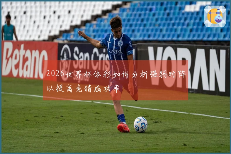 2026世界杯体彩如何分析强弱对阵以提高竞猜成功率