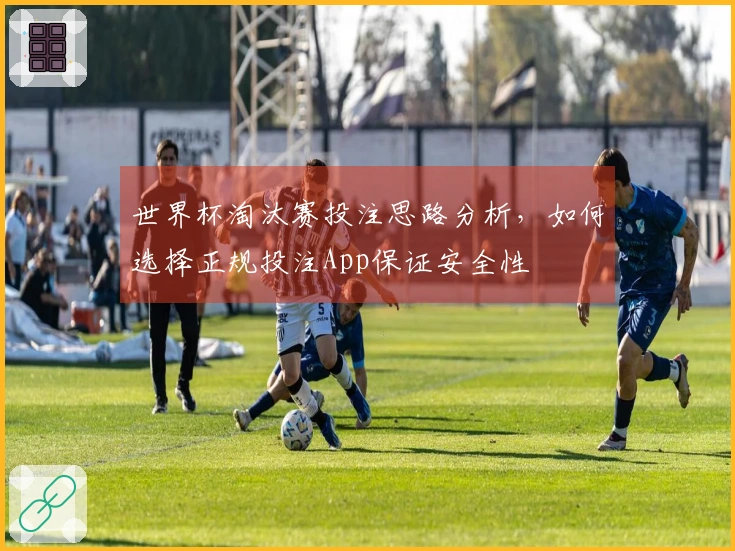 世界杯淘汰赛投注思路分析，如何选择正规投注App保证安全性