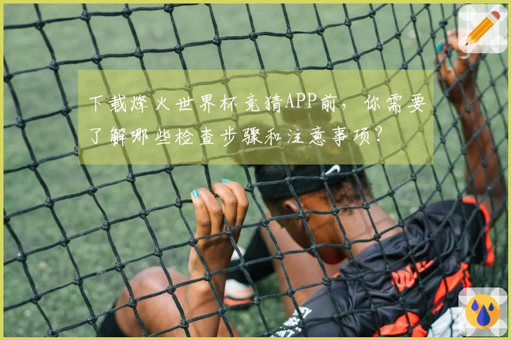 下载烽火世界杯竞猜APP前，你需要了解哪些检查步骤和注意事项？