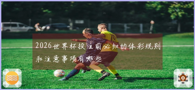 2026世界杯投注前必知的体彩规则和注意事项有哪些