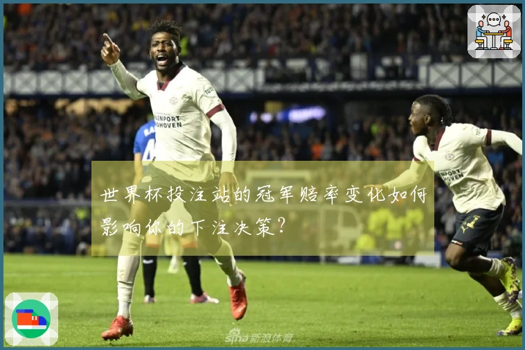 世界杯投注站的冠军赔率变化如何影响你的下注决策？