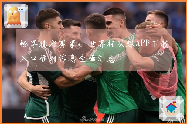 畅享精彩赛事，世界杯买球APP下载入口福利信息全面汇总！