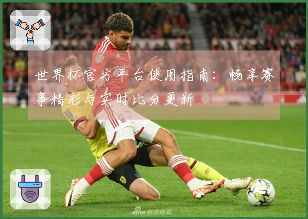世界杯官方平台使用指南：畅享赛事精彩与实时比分更新
