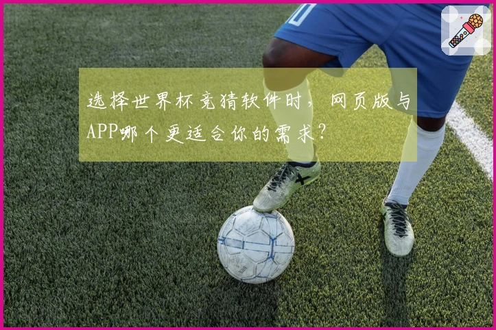 选择世界杯竞猜软件时，网页版与APP哪个更适合你的需求？