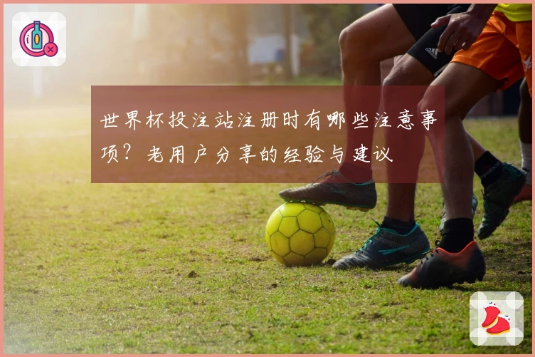 世界杯投注站注册时有哪些注意事项？老用户分享的经验与建议