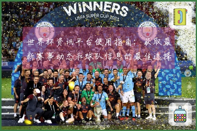 世界杯资讯平台使用指南：获取最新赛事动态和球队信息的最佳选择