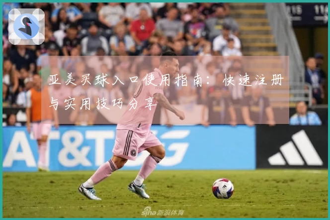 亚美买球入口使用指南：快速注册与实用技巧分享