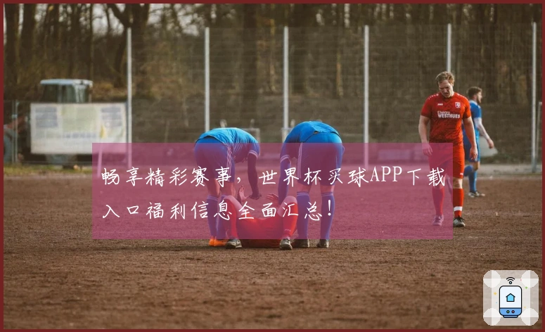 畅享精彩赛事,世界杯买球APP下载入口福利信息全面汇总!