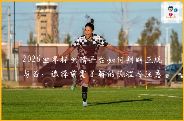 2026世界杯竞猜平台如何判断正规与否，选择前需了解的流程与注意事项