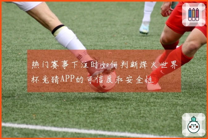 热门赛事下注时如何判断烽火世界杯竞猜APP的可信度和安全性