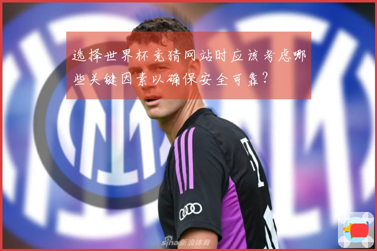 选择世界杯竞猜网站时应该考虑哪些关键因素以确保安全可靠？