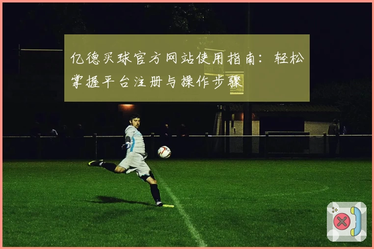 亿德买球官方网站使用指南：轻松掌握平台注册与操作步骤