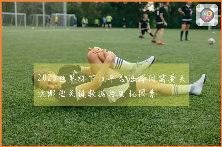 2026世界杯下注平台选择时需要关注哪些关键数据与变化因素
