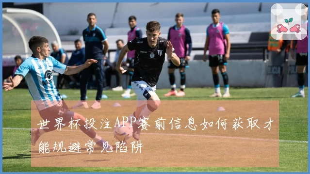 世界杯投注APP赛前信息如何获取才能规避常见陷阱