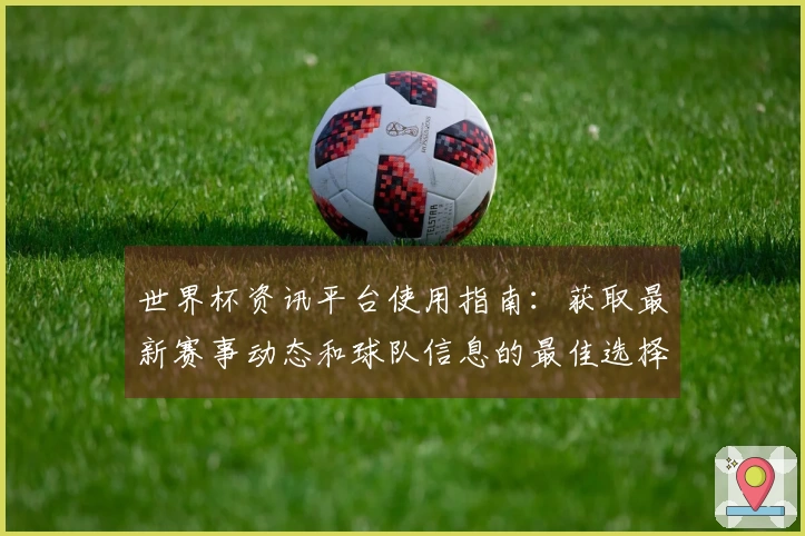 世界杯资讯平台使用指南：获取最新赛事动态和球队信息的最佳选择