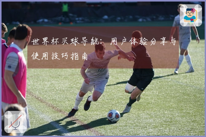 世界杯买球导航：用户体验分享与使用技巧指南