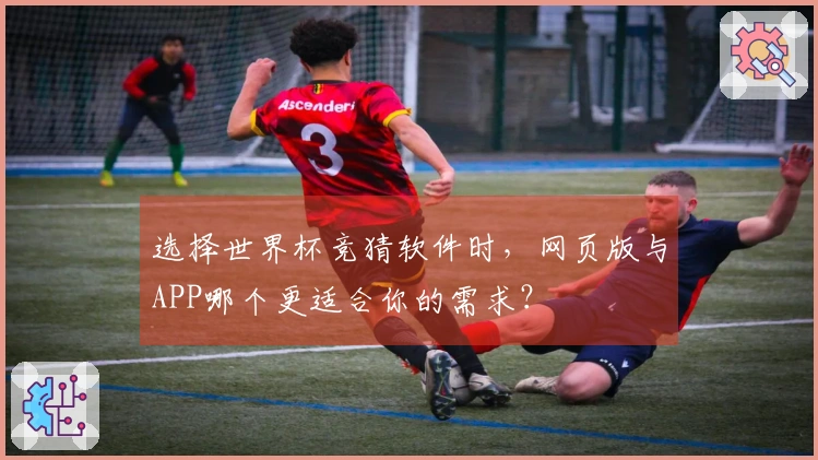 选择世界杯竞猜软件时，网页版与APP哪个更适合你的需求？