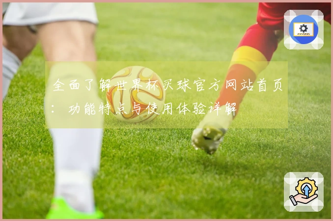 全面了解世界杯买球官方网站首页：功能特点与使用体验详解