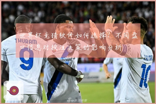 世界杯竞猜软件如何选择？不同盘口信息对投注决策的影响分析