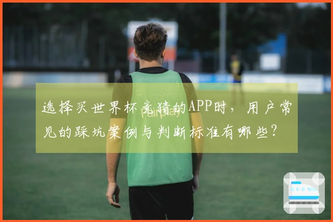 选择买世界杯竞猜的APP时，用户常见的踩坑案例与判断标准有哪些？