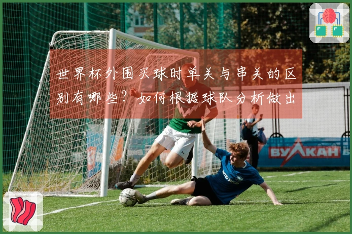 世界杯外围买球时单关与串关的区别有哪些？如何根据球队分析做出明智选择？