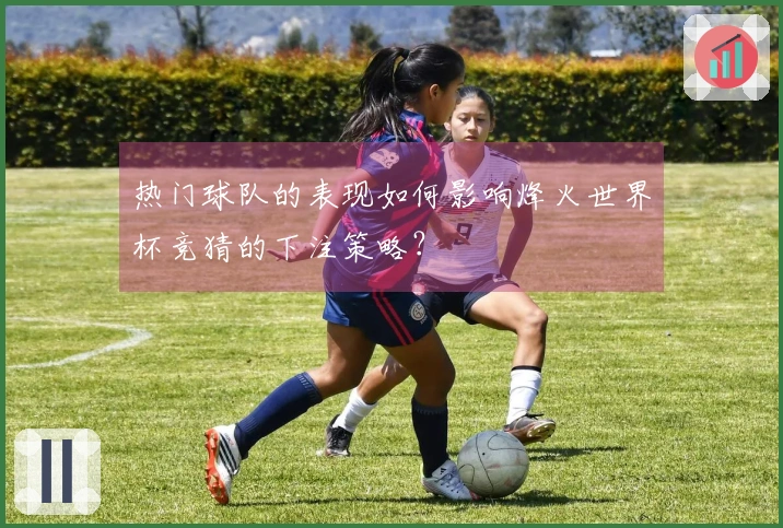 热门球队的表现如何影响烽火世界杯竞猜的下注策略？