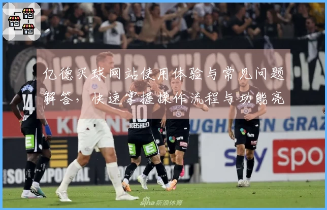 亿德买球网站使用体验与常见问题解答，快速掌握操作流程与功能亮点