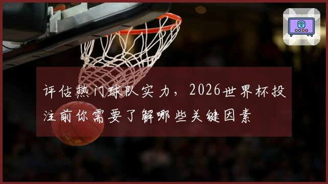 评估热门球队实力，2026世界杯投注前你需要了解哪些关键因素