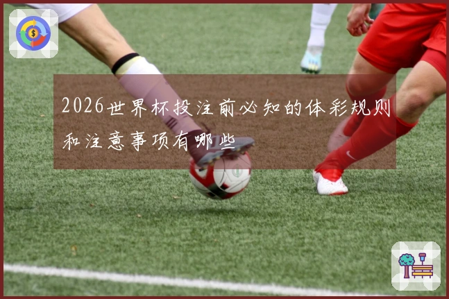 2026世界杯投注前必知的体彩规则和注意事项有哪些